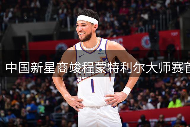 中国新星商竣程蒙特利尔大师赛首战告捷