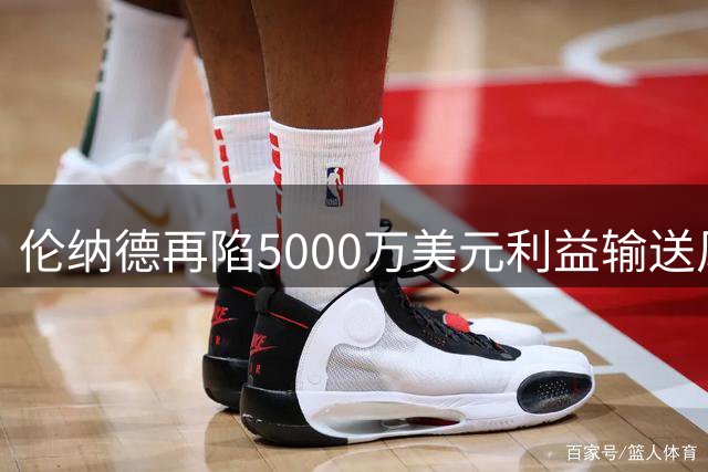 伦纳德再陷5000万美元利益输送风波，快船或面临重罚