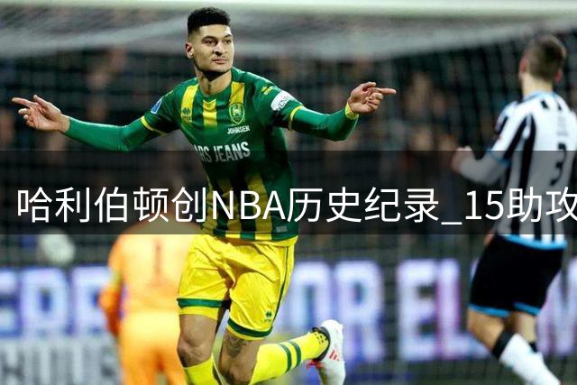 哈利伯顿创NBA历史纪录 15助攻0失误场次超魔术师基德总和
