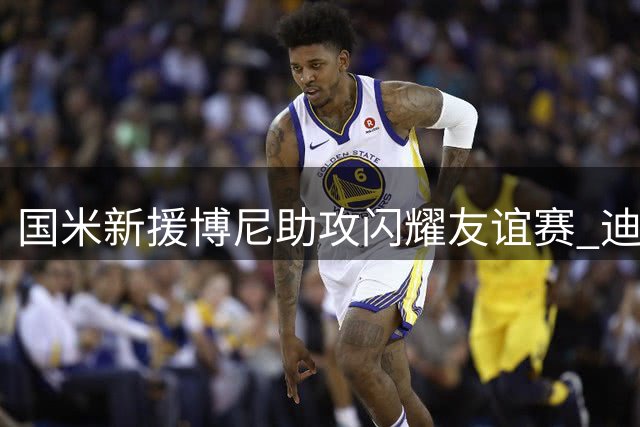 国米新援博尼助攻闪耀友谊赛 迪马尔科低射破门力克尤文