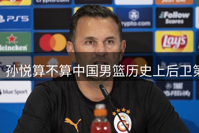 孙悦算不算中国男篮历史上后卫第一人？