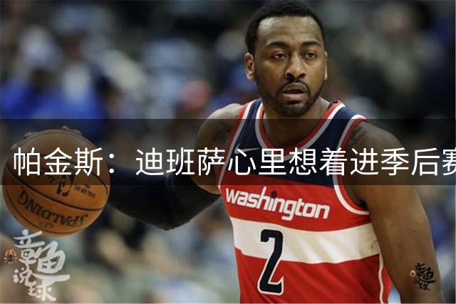 帕金斯：迪班萨心里想着进季后赛 那也是奇才新赛季的目标