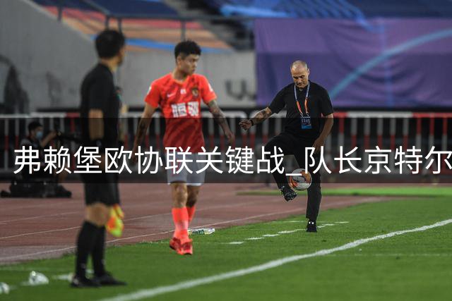 弗赖堡欧协联关键战 队长京特尔重返首发阵容