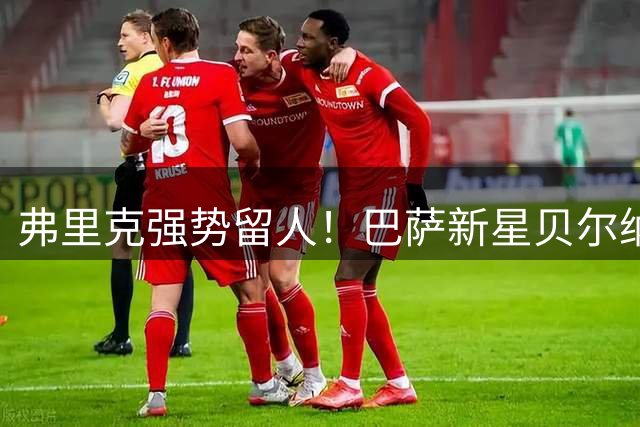 弗里克强势留人！巴萨新星贝尔纳尔遭多队追逐仍获主帅力挺