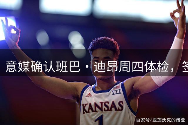 意媒确认班巴·迪昂周四体检，签约拉齐奥在即