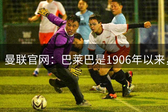 曼联官网：巴莱巴是1906年以来，曼联签下的第一位布莱顿成年球员