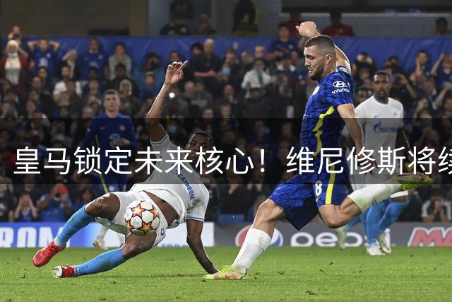 皇马锁定未来核心！维尼修斯将续约至2032年 枪手引援梦碎