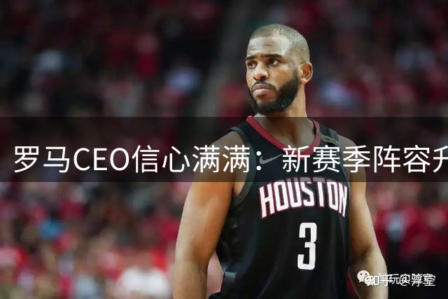 罗马CEO信心满满：新赛季阵容升级 剑指欧冠