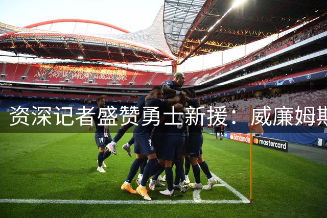 资深记者盛赞勇士新援：威廉姆斯将显著增强板凳深度