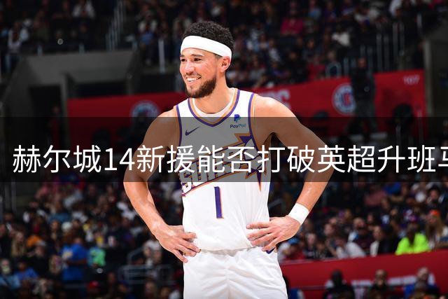 赫尔城14新援能否打破英超升班马降级魔咒？